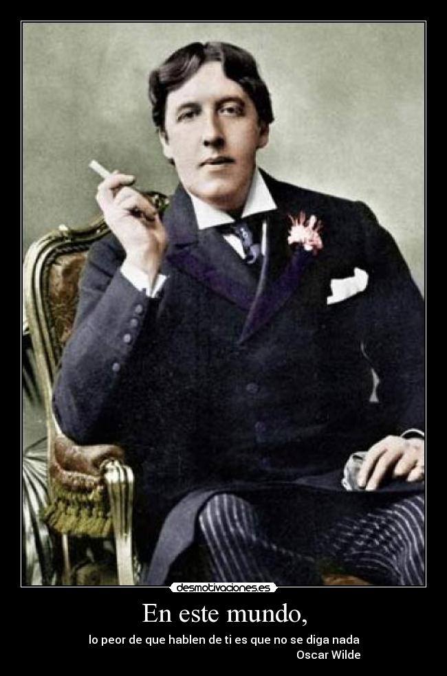 En este mundo, - lo peor de que hablen de ti es que no se diga nada
                                                                            Oscar Wilde