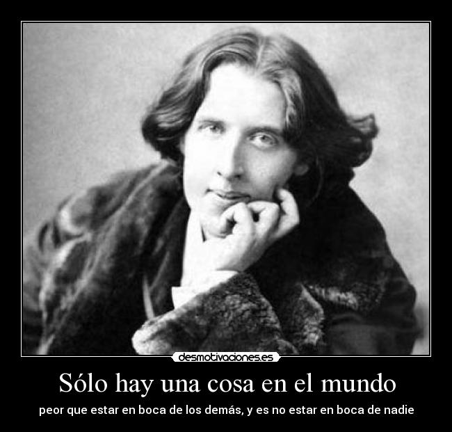 Sólo hay una cosa en el mundo - peor que estar en boca de los demás, y es no estar en boca de nadie