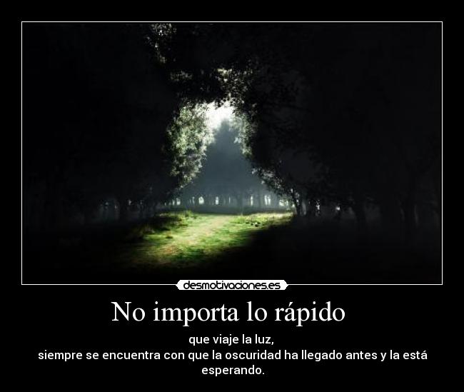 No importa lo rápido  - que viaje la luz, 
siempre se encuentra con que la oscuridad ha llegado antes y la está esperando.