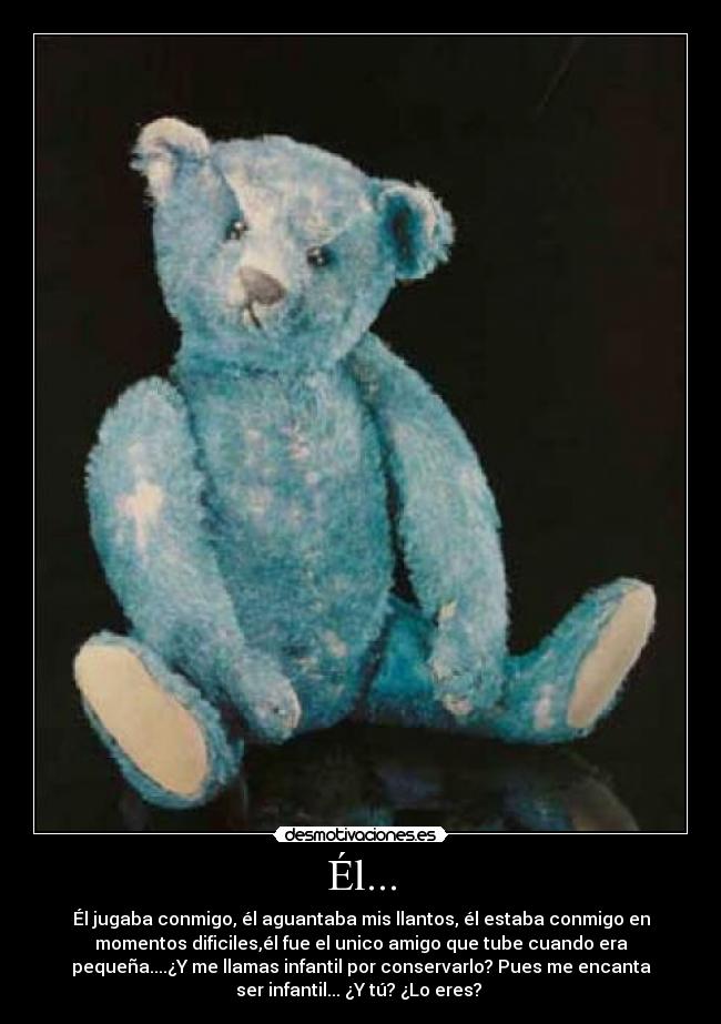 Él... - Él jugaba conmigo, él aguantaba mis llantos, él estaba conmigo en
momentos dificiles,él fue el unico amigo que tube cuando era
pequeña....¿Y me llamas infantil por conservarlo? Pues me encanta
ser infantil... ¿Y tú? ¿Lo eres?