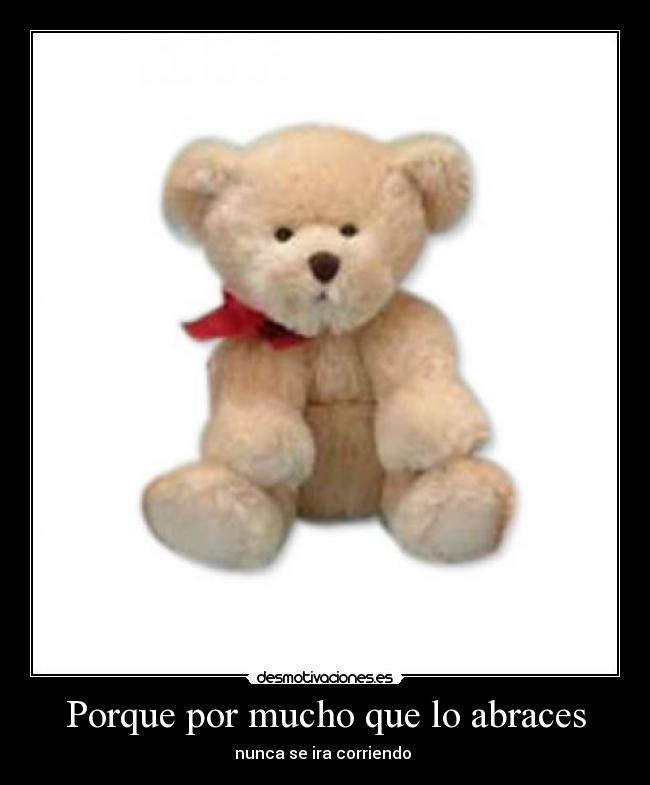 Porque por mucho que lo abraces - nunca se ira corriendo