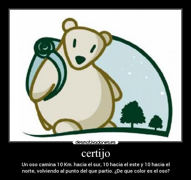 certijo - Un oso camina 10 Km. hacia el sur, 10 hacia el este y 10 hacia el
norte, volviendo al punto del que partio. ¿De que color es el oso?