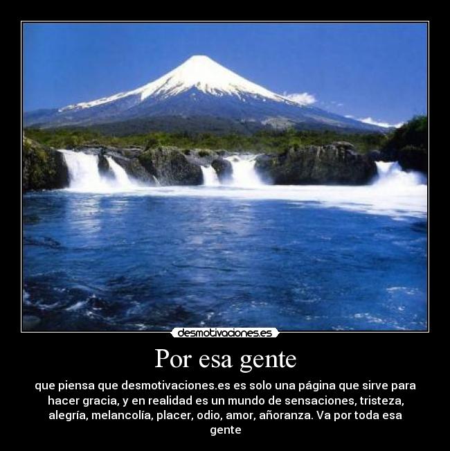 Por esa gente - que piensa que desmotivaciones.es es solo una página que sirve para
hacer gracia, y en realidad es un mundo de sensaciones, tristeza,
alegría, melancolía, placer, odio, amor, añoranza. Va por toda esa
gente