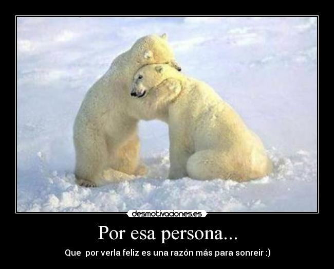 Por esa persona... - Que por verla feliz es una razón más para sonreir :)