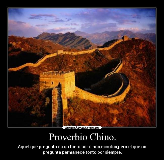 Proverbio Chino. - Aquel que pregunta es un tonto por cinco minutos,pero el que no
pregunta permanece tonto por siempre.