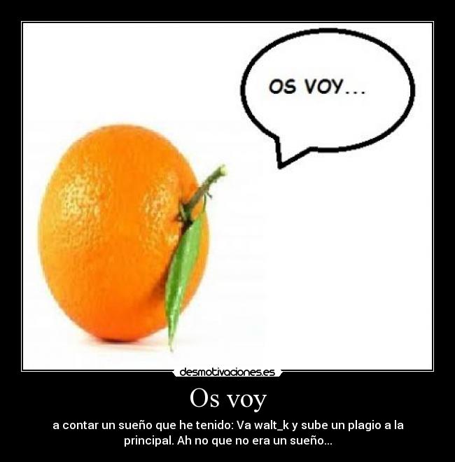 Os voy - a contar un sueño que he tenido: Va walt_k y sube un plagio a la
principal. Ah no que no era un sueño...