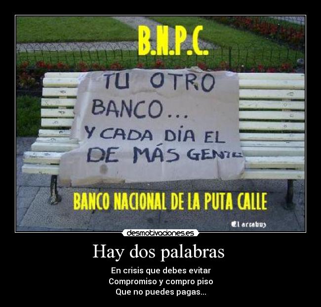 Hay dos palabras - En crisis que debes evitar
Compromiso y compro piso
Que no puedes pagas...