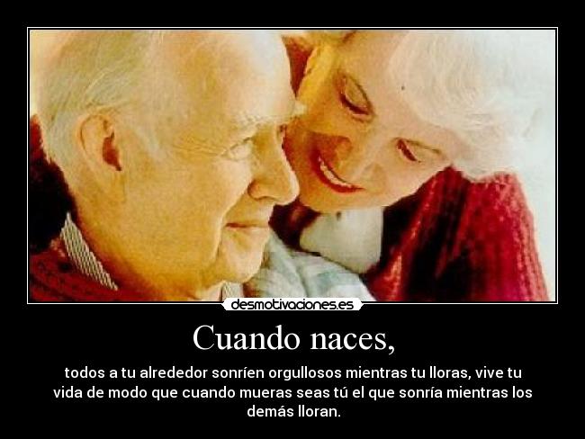 Cuando naces, - todos a tu alrededor sonríen orgullosos mientras tu lloras, vive tu
vida de modo que cuando mueras seas tú el que sonría mientras los
demás lloran.