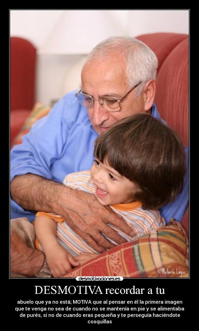 DESMOTIVA recordar a tu - abuelo que ya no está; MOTIVA que al pensar en él la primera imagen
que te venga no sea de cuando no se mantenía en pie y se alimentaba
de purés, si no de cuando eras pequeña y te perseguía haciéndote
cosquillas