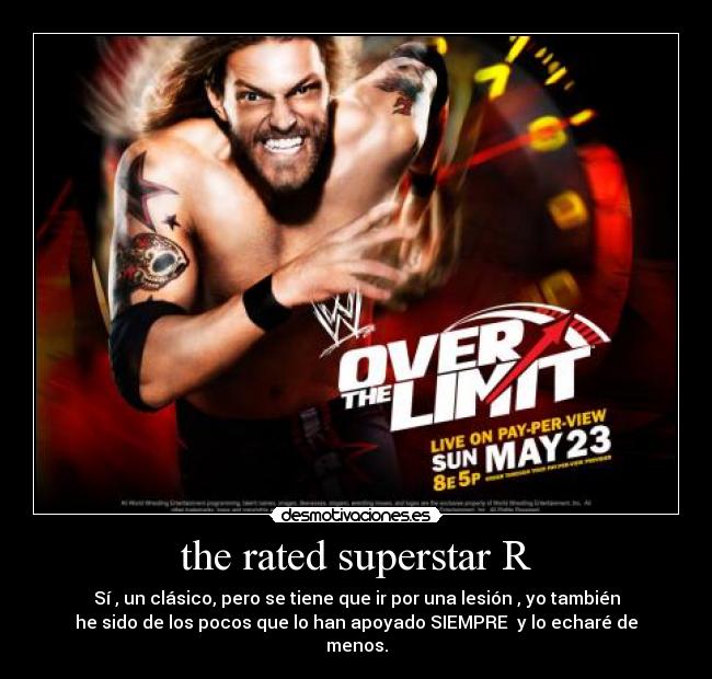 the rated superstar R - Sí , un clásico, pero se tiene que ir por una lesión , yo también
he sido de los pocos que lo han apoyado SIEMPRE y lo echaré de
menos.