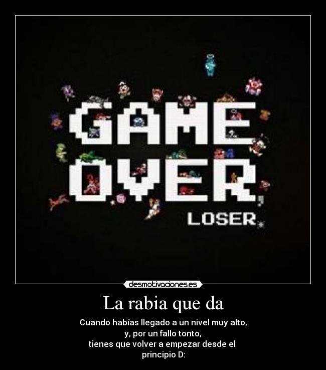 La rabia que da - Cuando habías llegado a un nivel muy alto,
y, por un fallo tonto,
tienes que volver a empezar desde el
principio D: