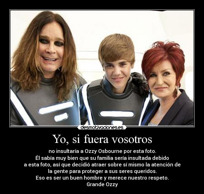 Yo, si fuera vosotros - no insultaría a Ozzy Osbourne por esta foto.
Él sabía muy bien que su familia sería insultada debido
a esta foto, así que decidió atraer sobre sí mismo la atención de
la gente para proteger a sus seres queridos.
Eso es ser un buen hombre y merece nuestro respeto.
Grande Ozzy