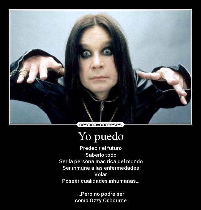 Yo puedo - Predecir el futuro
Saberlo todo
Ser la persona mas rica del mundo
Ser inmune a las enfermedades
Volar
Poseer cualidades inhumanas...
...Pero no podre ser
como Ozzy Osbourne