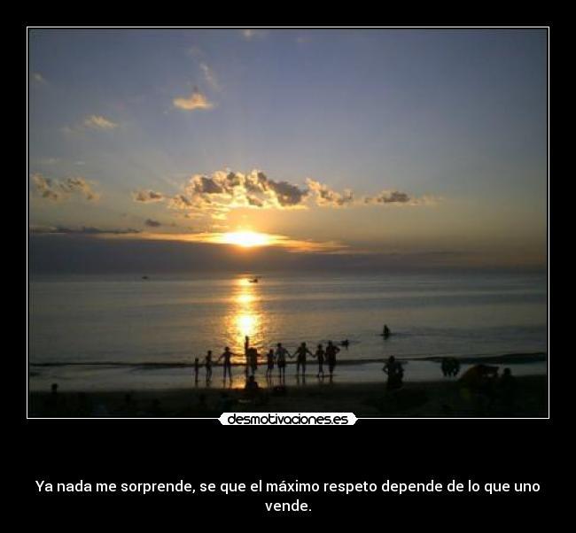 - Ya nada me sorprende, se que el máximo respeto depende de lo que uno vende.