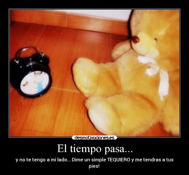 El tiempo pasa... - y no te tengo a mi lado... Dime un simple TEQUIERO y me tendras a tus pies!♥♥