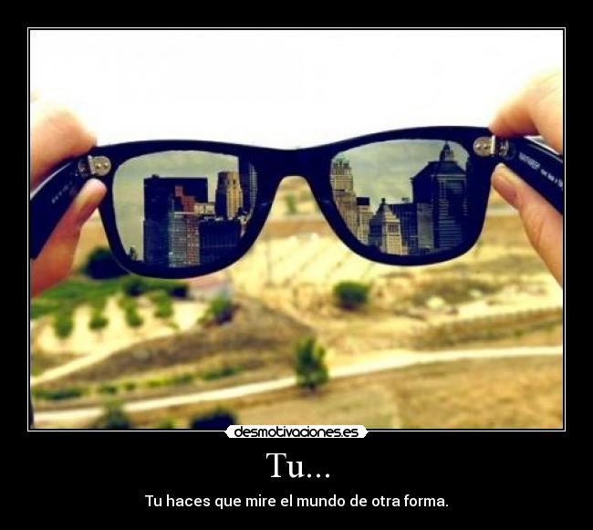 Tu... - Tu haces que mire el mundo de otra forma.