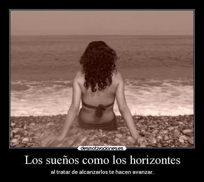 Los sueños como los horizontes - al tratar de alcanzarlos te hacen avanzar.