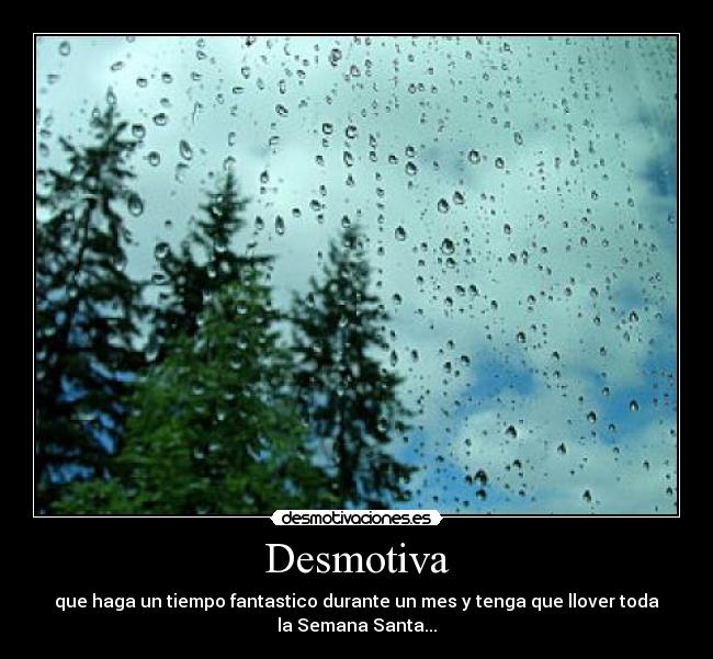 Desmotiva - que haga un tiempo fantastico durante un mes y tenga que llover toda
la Semana Santa...