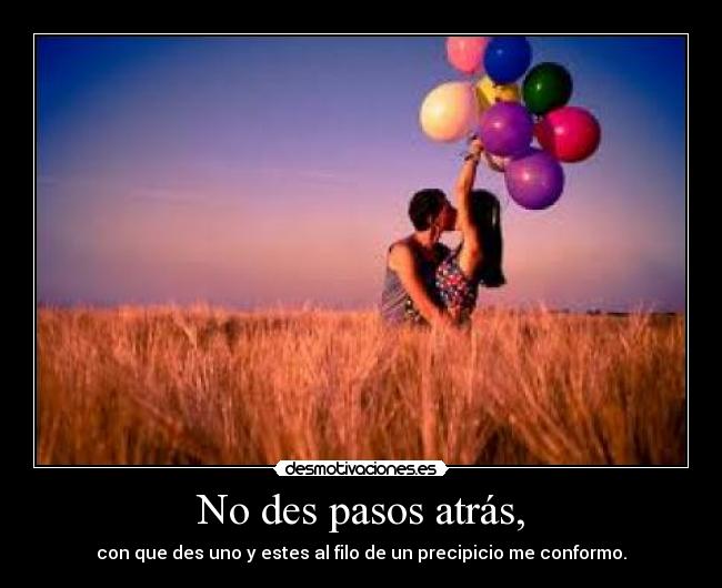 No des pasos atrás, - con que des uno y estes al filo de un precipicio me conformo.