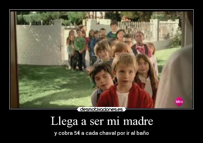 Llega a ser mi madre - y cobra 5€ a cada chaval por ir al baño