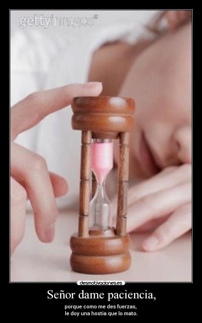 Señor dame paciencia, -