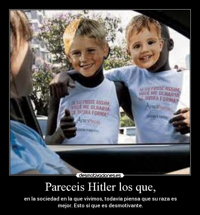 Pareceis Hitler los que, - en la sociedad en la que vivimos, todavía piensa que su raza es
mejor. Esto sí que es desmotivante.