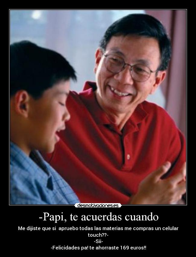 -Papi, te acuerdas cuando - Me dijiste que si  apruebo todas las materias me compras un celular touch??-
-Sii-
-Felicidades pa! te ahorraste 169 euros!!