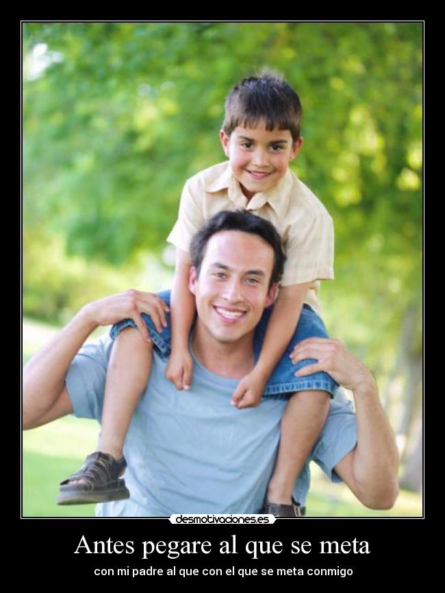Antes pegare al que se meta - con mi padre al que con el que se meta conmigo