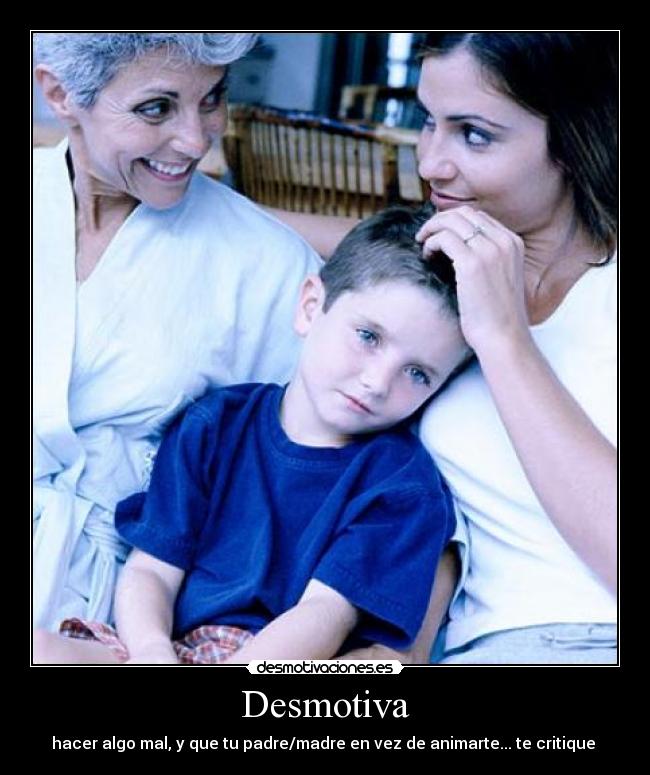 Desmotiva - hacer algo mal, y que tu padre/madre en vez de animarte... te critique