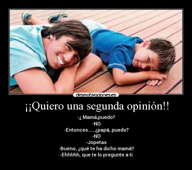 ¡¡Quiero una segunda opinión!! - -¿ Mamá,puedo?
-NO
-Entonces..... ¿papá, puedo?
-NO
-Jopetas
-Bueno, ¿qué te ha dicho mamá?
-Ehhhhh, que te lo pregunte a ti