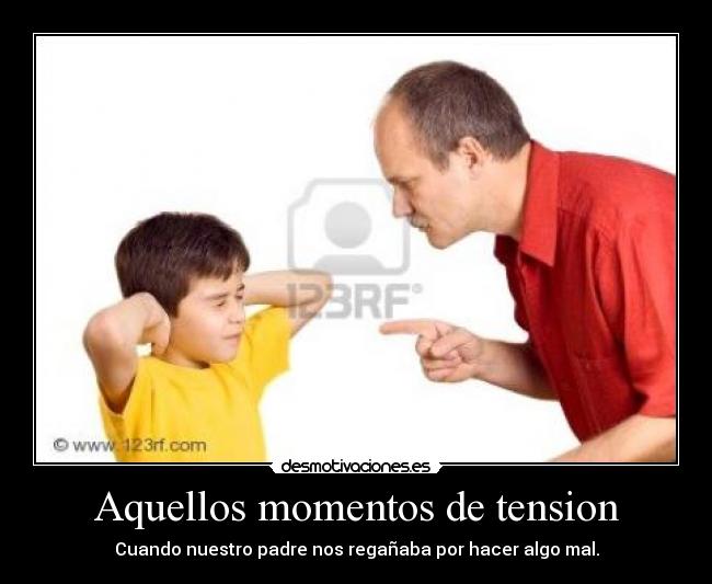Aquellos momentos de tension - Cuando nuestro padre nos regañaba por hacer algo mal.