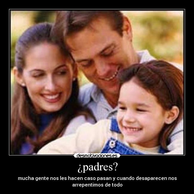 ¿padres? - mucha gente nos les hacen caso pasan y cuando desaparecen nos
arrepentimos de todo
