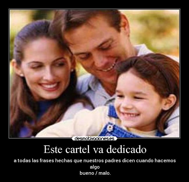 Este cartel va dedicado - a todas las frases hechas que nuestros padres dicen cuando hacemos algo
bueno / malo.