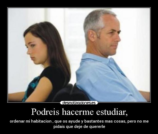 Podreis hacerme estudiar, - ordenar mi habitacion , que os ayude y bastantes mas cosas, pero no me
pidais que deje de quererle