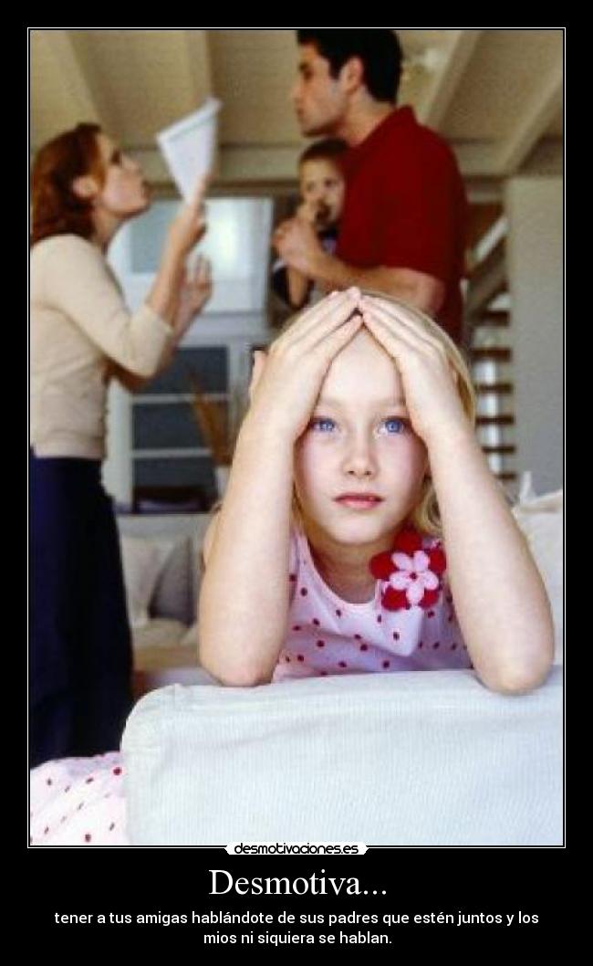 Desmotiva... - tener a tus amigas hablándote de sus padres que estén juntos y los
mios ni siquiera se hablan.