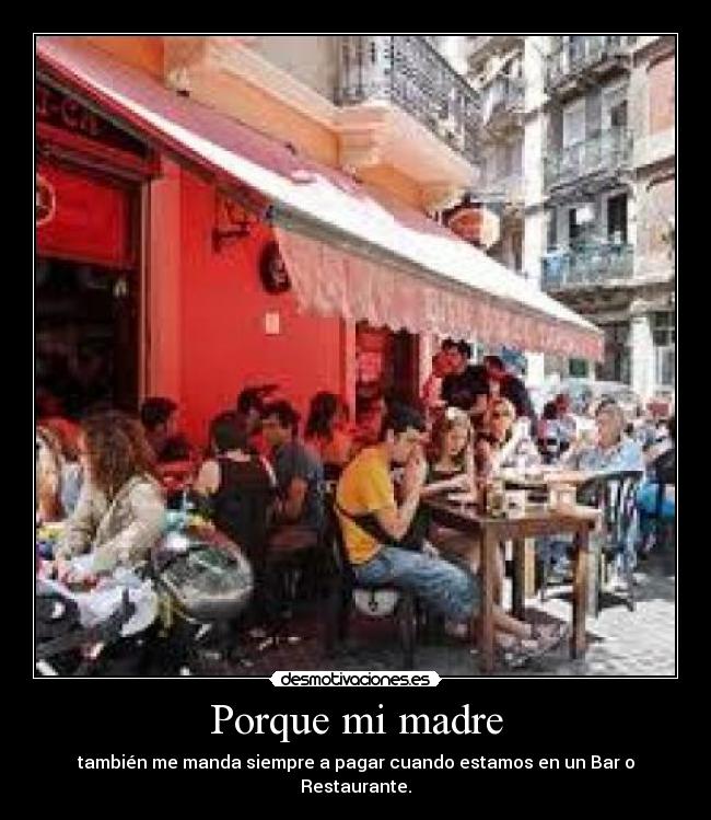 Porque mi madre - también me manda siempre a pagar cuando estamos en un Bar o Restaurante.