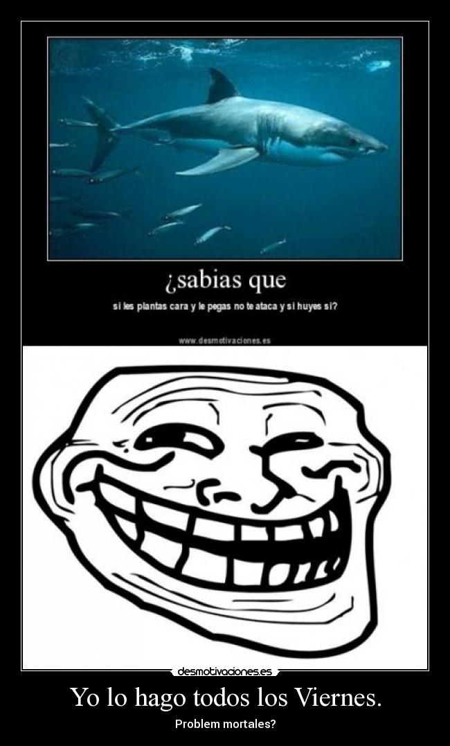 Yo lo hago todos los Viernes. - Problem mortales?