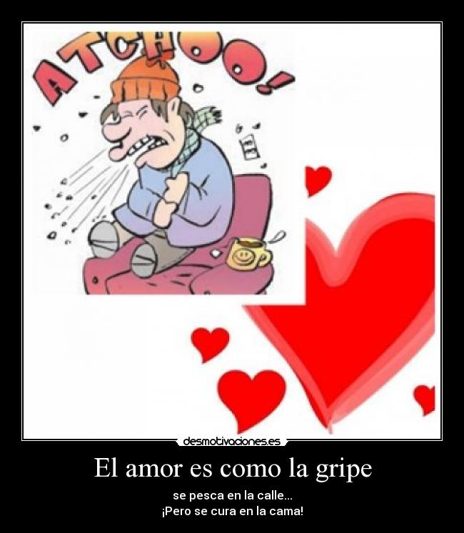 El amor es como la gripe - se pesca en la calle...
¡Pero se cura en la cama!