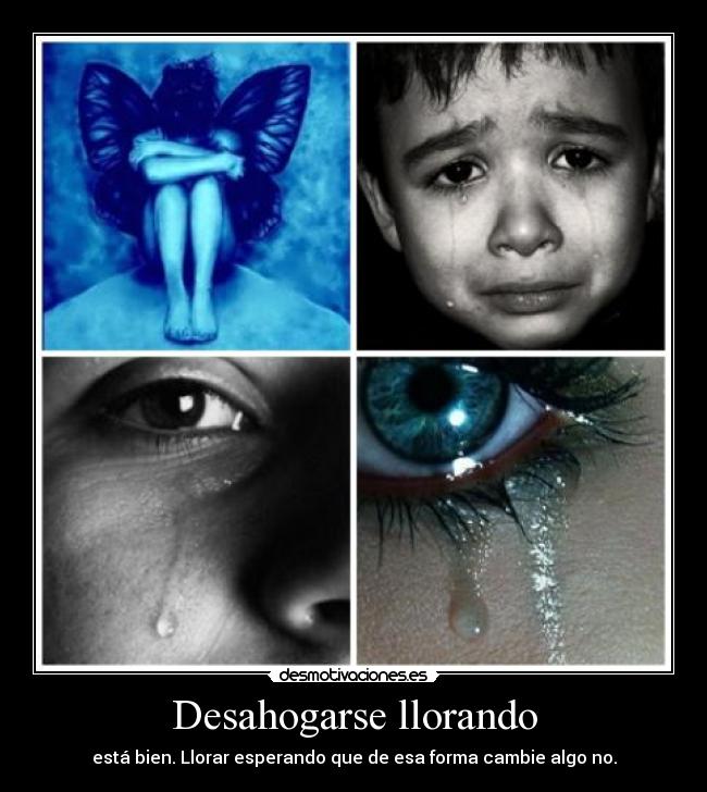 Desahogarse llorando - está bien. Llorar esperando que de esa forma cambie algo no.