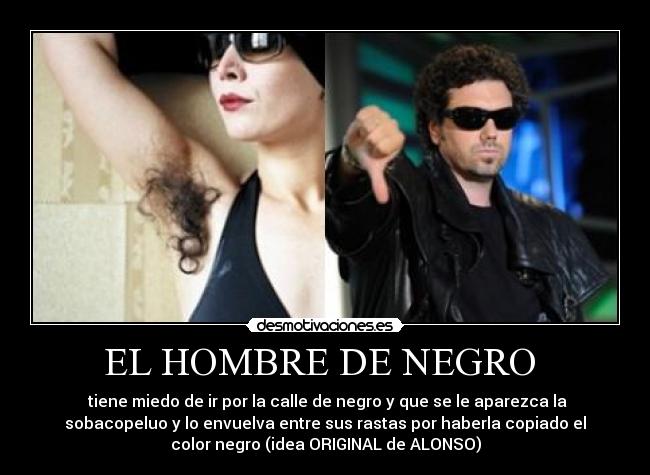 EL HOMBRE DE NEGRO - tiene miedo de ir por la calle de negro y que se le aparezca la
sobacopeluo y lo envuelva entre sus rastas por haberla copiado el
color negro (idea ORIGINAL de ALONSO)