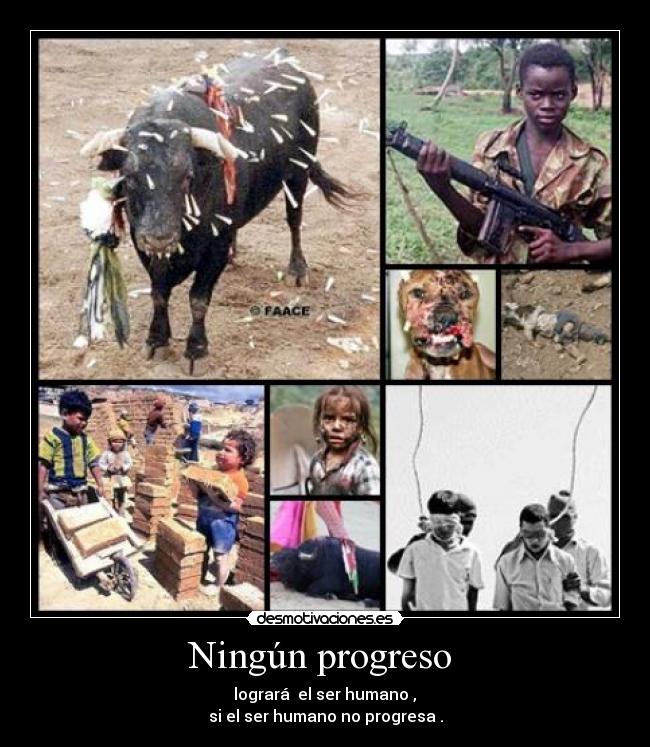 Ningún progreso  -  logrará  el ser humano , 
si el ser humano no progresa .