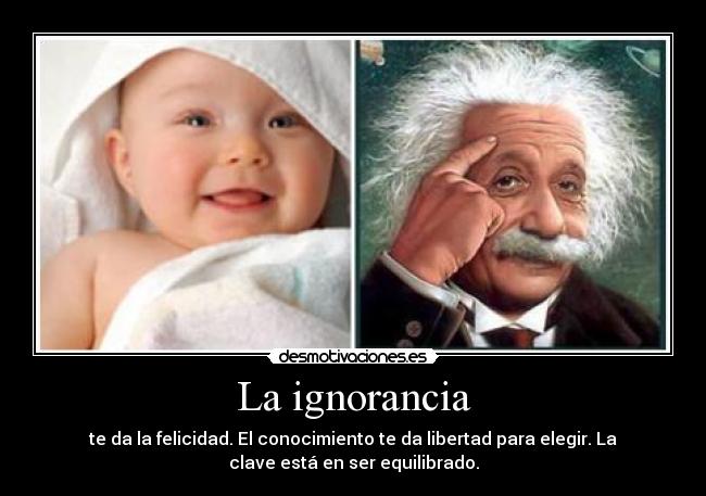 La ignorancia - te da la felicidad. El conocimiento te da libertad para elegir. La
clave está en ser equilibrado.