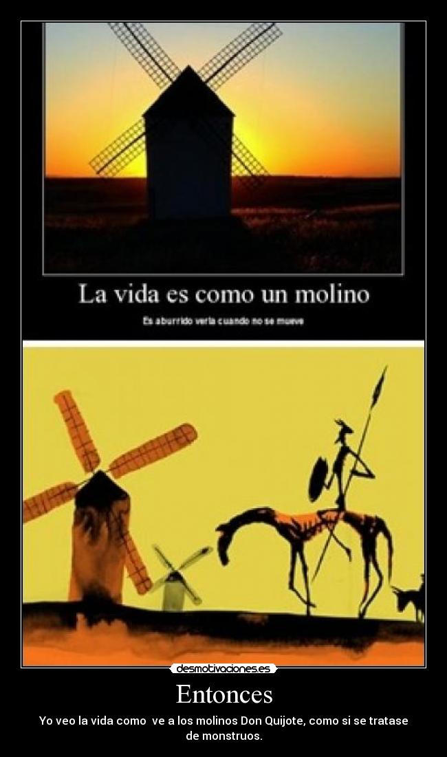 Entonces - Yo veo la vida como ve a los molinos Don Quijote, como si se tratase de monstruos.
