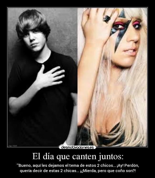 El día que canten juntos: - Bueno, aquí les dejamos el tema de estos 2 chicos... ¡Ay! Perdón,
quería decir de estas 2 chicas... ¡¿Mierda, pero que coño son?!