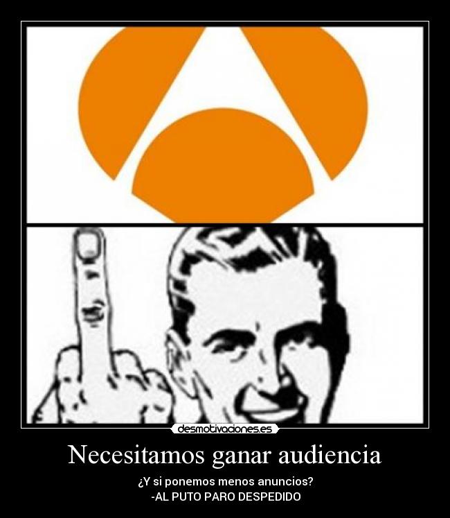Necesitamos ganar audiencia - ¿Y si ponemos menos anuncios?
-AL PUTO PARO DESPEDIDO