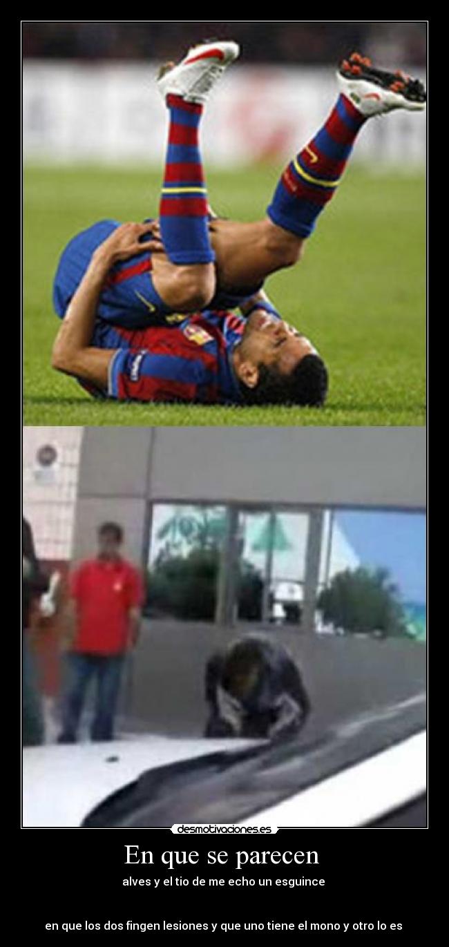 En que se parecen - alves y el tio de me echo un esguince
en que los dos fingen lesiones y que uno tiene el mono y otro lo es