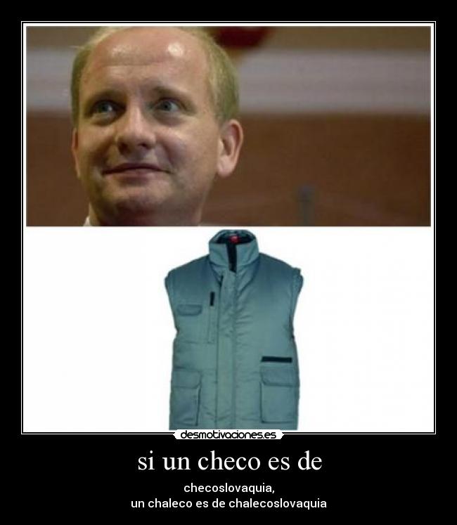 si un checo es de - checoslovaquia,
un chaleco es de chalecoslovaquia