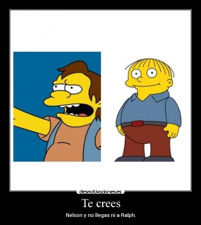 Te crees - Nelson y no llegas ni a Ralph.