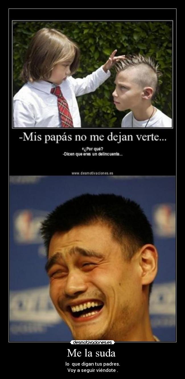 Me la suda - lo que digan tus padres.
Voy a seguir viéndote .