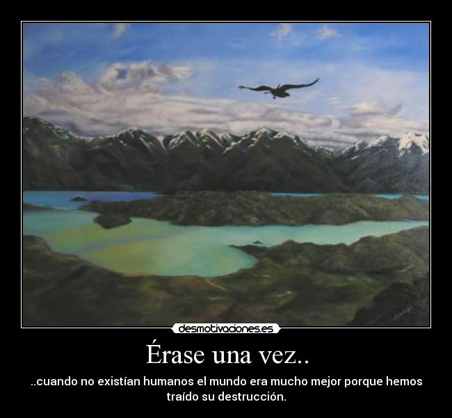 Érase una vez.. - ..cuando no existían humanos el mundo era mucho mejor porque hemos
traído su destrucción.